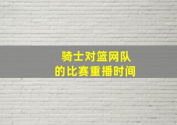 骑士对篮网队的比赛重播时间