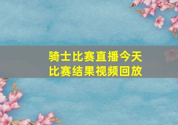 骑士比赛直播今天比赛结果视频回放