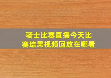 骑士比赛直播今天比赛结果视频回放在哪看