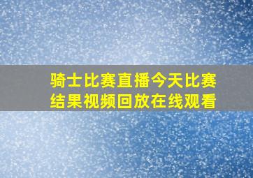 骑士比赛直播今天比赛结果视频回放在线观看