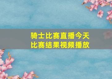 骑士比赛直播今天比赛结果视频播放