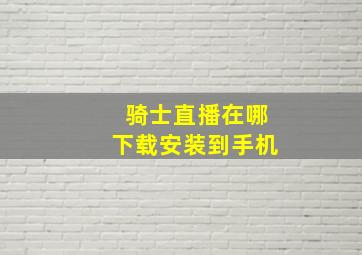 骑士直播在哪下载安装到手机