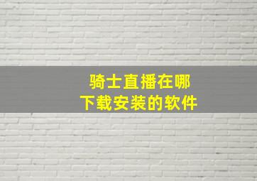 骑士直播在哪下载安装的软件