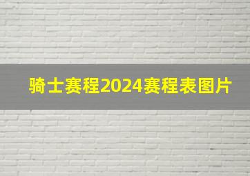 骑士赛程2024赛程表图片