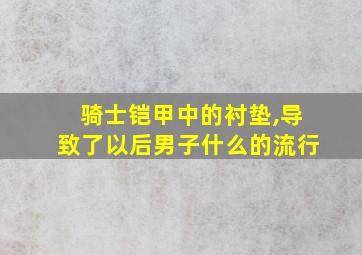 骑士铠甲中的衬垫,导致了以后男子什么的流行