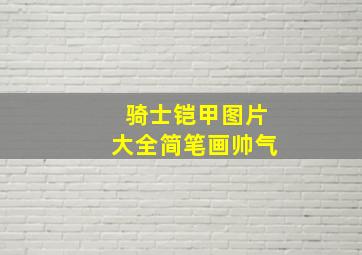 骑士铠甲图片大全简笔画帅气