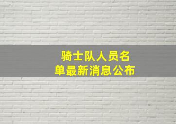 骑士队人员名单最新消息公布