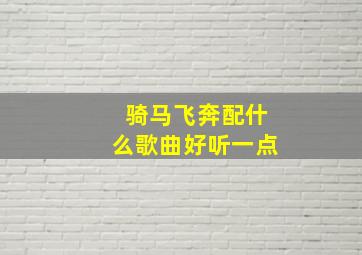 骑马飞奔配什么歌曲好听一点