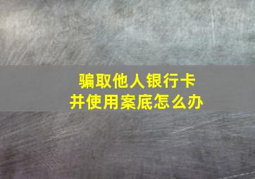 骗取他人银行卡并使用案底怎么办