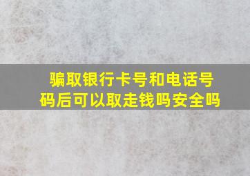 骗取银行卡号和电话号码后可以取走钱吗安全吗