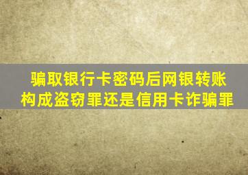 骗取银行卡密码后网银转账构成盗窃罪还是信用卡诈骗罪