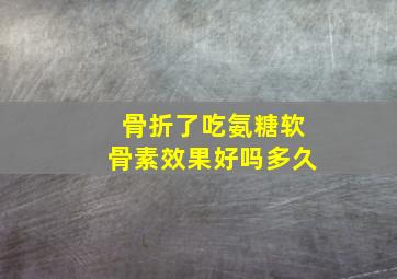 骨折了吃氨糖软骨素效果好吗多久