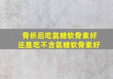 骨折后吃氨糖软骨素好还是吃不含氨糖软骨素好