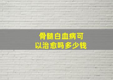 骨髓白血病可以治愈吗多少钱