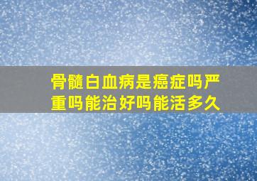 骨髓白血病是癌症吗严重吗能治好吗能活多久