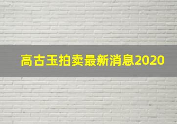 高古玉拍卖最新消息2020