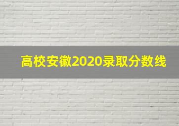 高校安徽2020录取分数线