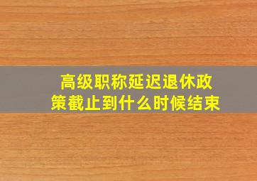 高级职称延迟退休政策截止到什么时候结束