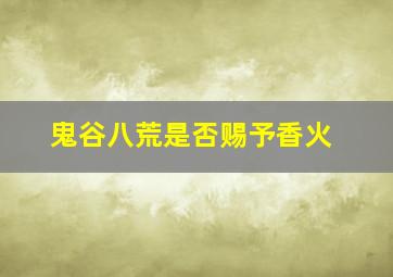 鬼谷八荒是否赐予香火