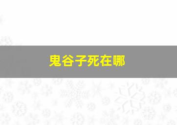 鬼谷子死在哪