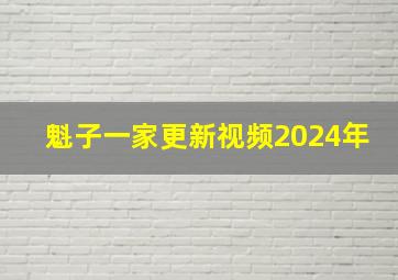 魁子一家更新视频2024年