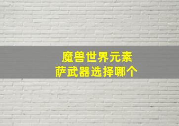 魔兽世界元素萨武器选择哪个