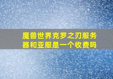 魔兽世界克罗之刃服务器和亚服是一个收费吗