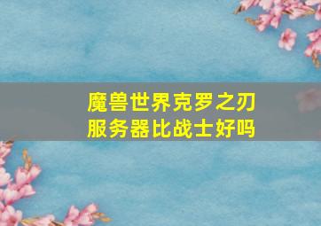 魔兽世界克罗之刃服务器比战士好吗