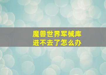 魔兽世界军械库进不去了怎么办