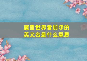 魔兽世界雷加尔的英文名是什么意思