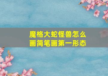 魔格大蛇怪兽怎么画简笔画第一形态