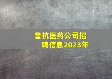 鲁抗医药公司招聘信息2023年