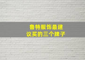 鲁特服饰最建议买的三个牌子