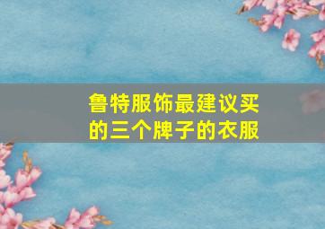 鲁特服饰最建议买的三个牌子的衣服