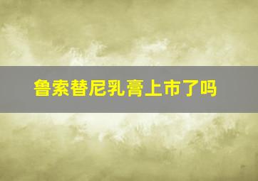 鲁索替尼乳膏上市了吗