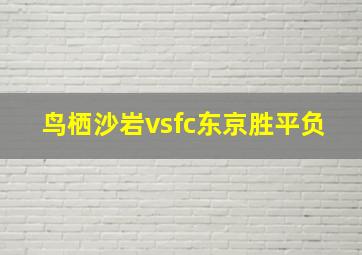 鸟栖沙岩vsfc东京胜平负