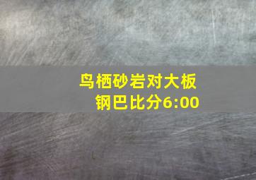 鸟栖砂岩对大板钢巴比分6:00