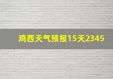 鸡西天气预报15天2345