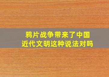 鸦片战争带来了中国近代文明这种说法对吗