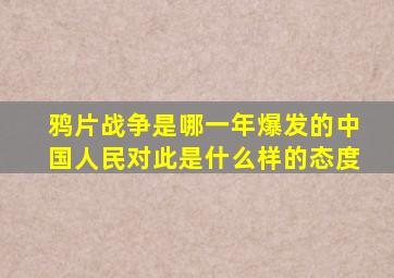 鸦片战争是哪一年爆发的中国人民对此是什么样的态度