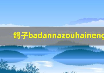 鸽子badannazouhainengfuhuame