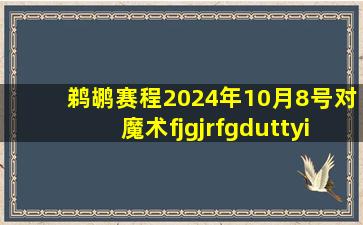 鹈鹕赛程2024年10月8号对魔术fjgjrfgduttyi