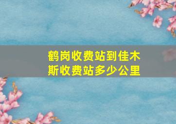 鹤岗收费站到佳木斯收费站多少公里