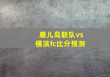 鹿儿岛联队vs横滨fc比分预测