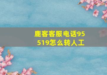 鹿客客服电话95519怎么转人工