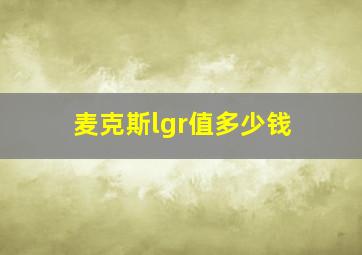 麦克斯lgr值多少钱