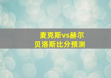 麦克斯vs赫尔贝洛斯比分预测