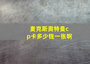 麦克斯奥特曼cp卡多少钱一张啊