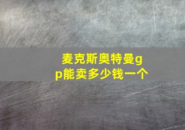 麦克斯奥特曼gp能卖多少钱一个