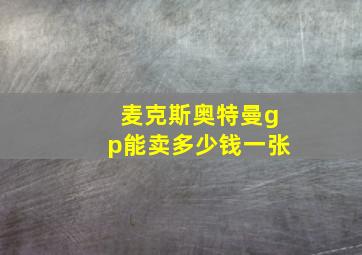 麦克斯奥特曼gp能卖多少钱一张